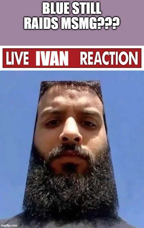 live ivan reaction | BLUE STILL RAIDS MSMG??? | image tagged in live ivan reaction | made w/ Imgflip meme maker