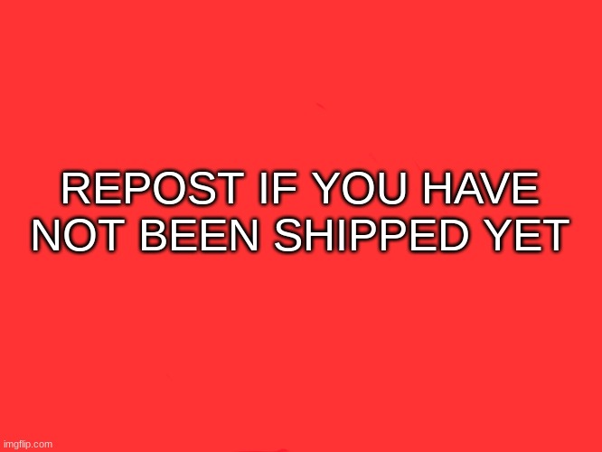 Repost if you have not been shipped yet (Mod note: I love men) | REPOST IF YOU HAVE NOT BEEN SHIPPED YET | image tagged in repost if you have not been shipped yet | made w/ Imgflip meme maker