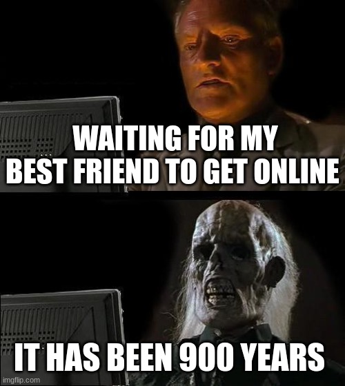 I'll Just Wait Here Meme | WAITING FOR MY BEST FRIEND TO GET ONLINE; IT HAS BEEN 900 YEARS | image tagged in memes,i'll just wait here | made w/ Imgflip meme maker