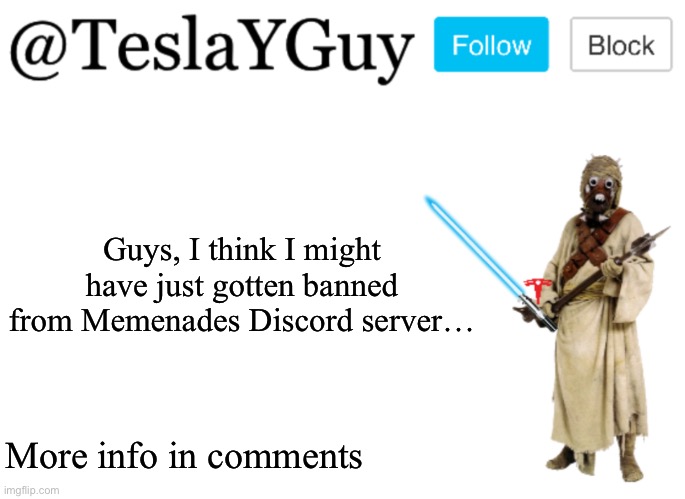 TeslaYGuys Announcement Template | Guys, I think I might have just gotten banned from Memenades Discord server…; More info in comments | image tagged in teslayguys announcement template | made w/ Imgflip meme maker
