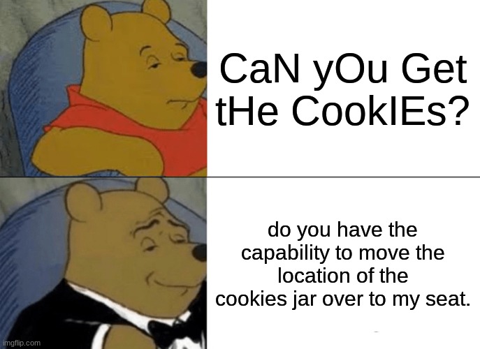 cookie jar me want | CaN yOu Get tHe CookIEs? do you have the capability to move the location of the cookies jar over to my seat. | image tagged in memes,tuxedo winnie the pooh | made w/ Imgflip meme maker