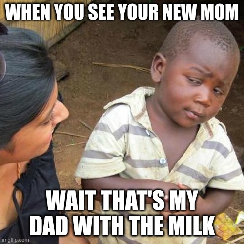 hilarious memes | WHEN YOU SEE YOUR NEW MOM; WAIT THAT'S MY DAD WITH THE MILK | image tagged in memes,third world skeptical kid | made w/ Imgflip meme maker