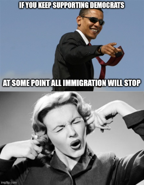 IF YOU KEEP SUPPORTING DEMOCRATS AT SOME POINT ALL IMMIGRATION WILL STOP | image tagged in memes,cool obama,if i ignore the truth it will go away | made w/ Imgflip meme maker