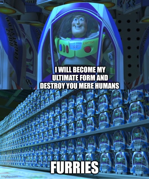 Buzz lightyear clones | I WILL BECOME MY ULTIMATE FORM AND DESTROY YOU MERE HUMANS; FURRIES | image tagged in buzz lightyear clones | made w/ Imgflip meme maker