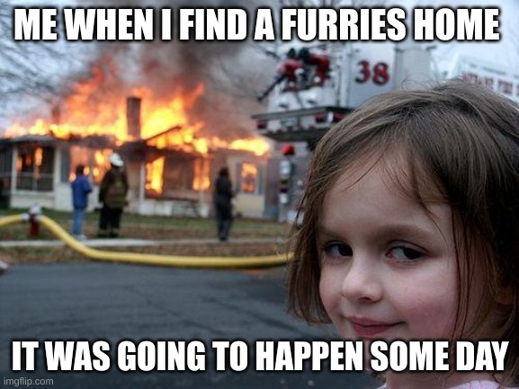 Disaster Girl Meme | ME WHEN I FIND A FURRIES HOME; IT WAS GOING TO HAPPEN SOME DAY | image tagged in memes,disaster girl | made w/ Imgflip meme maker
