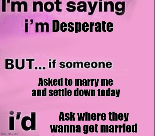 not saying im | Desperate; Asked to marry me and settle down today; Ask where they wanna get married | image tagged in not saying im | made w/ Imgflip meme maker