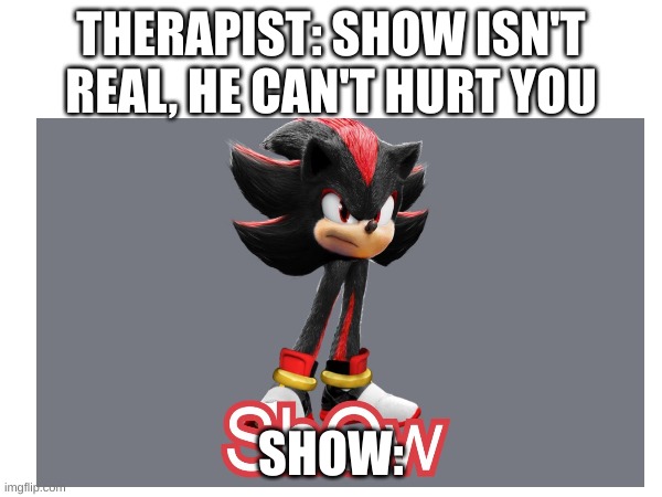 show isn't real | THERAPIST: SHOW ISN'T REAL, HE CAN'T HURT YOU; SHOW: | made w/ Imgflip meme maker