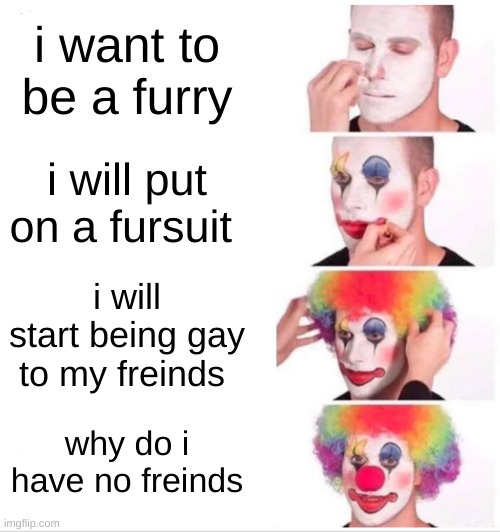 Clown Applying Makeup | i want to be a furry; i will put on a fursuit; i will start being gay to my freinds; why do i have no freinds | image tagged in memes,clown applying makeup | made w/ Imgflip meme maker
