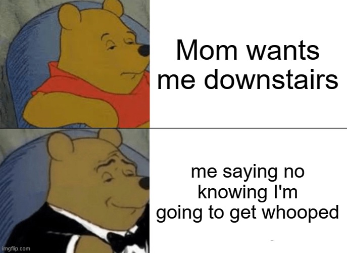 Tuxedo Winnie The Pooh | Mom wants me downstairs; me saying no knowing I'm going to get whooped | image tagged in memes,tuxedo winnie the pooh | made w/ Imgflip meme maker