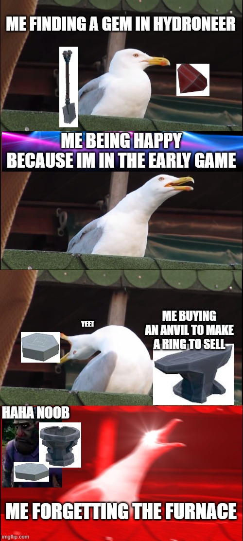 hydroneer? more like hydropain. | ME FINDING A GEM IN HYDRONEER; ME BEING HAPPY BECAUSE IM IN THE EARLY GAME; YEET; ME BUYING AN ANVIL TO MAKE A RING TO SELL; HAHA NOOB; ME FORGETTING THE FURNACE | image tagged in memes,inhaling seagull | made w/ Imgflip meme maker