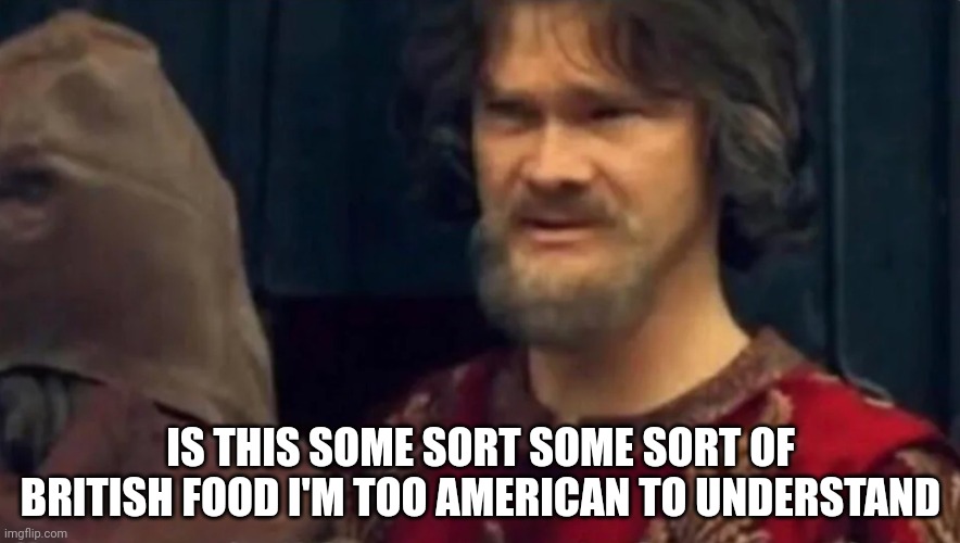 Is this some sort of peasant joke | IS THIS SOME SORT SOME SORT OF BRITISH FOOD I'M TOO AMERICAN TO UNDERSTAND | image tagged in is this some sort of peasant joke | made w/ Imgflip meme maker