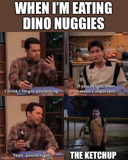 Ketchup | WHEN I’M EATING DINO NUGGIES; THE KETCHUP | image tagged in forgot something | made w/ Imgflip meme maker