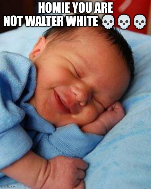 sleeping baby laughing | HOMIE YOU ARE NOT WALTER WHITE 💀💀💀 | image tagged in sleeping baby laughing | made w/ Imgflip meme maker