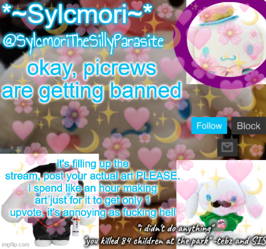 sylcmor's silly cinna temp!!!! | okay, picrews are getting banned; it's filling up the stream, post your actual art PLEASE. i spend like an hour making art just for it to get only 1 upvote, it's annoying as fucking hell | image tagged in sylcmor's silly cinna temp | made w/ Imgflip meme maker