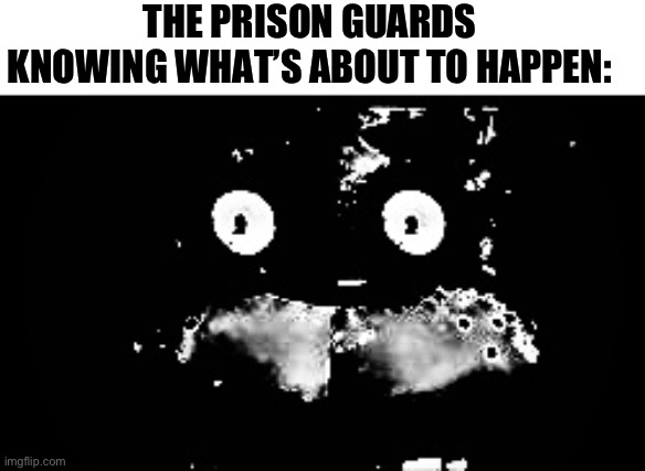 Freddy Traumatized | THE PRISON GUARDS KNOWING WHAT’S ABOUT TO HAPPEN: | image tagged in freddy traumatized | made w/ Imgflip meme maker