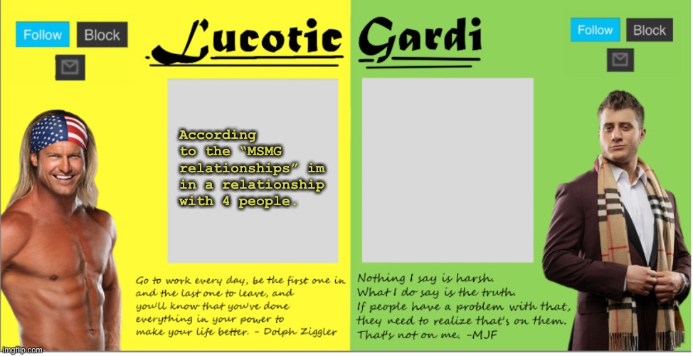 . | According to the “MSMG relationships” im in a relationship with 4 people. | image tagged in lucotic/gardi duo wwe/aew announcement temp | made w/ Imgflip meme maker