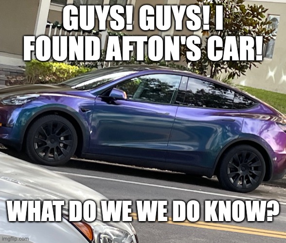 BREAKING NEWS | GUYS! GUYS! I FOUND AFTON'S CAR! WHAT DO WE WE DO KNOW? | image tagged in fnaf,car,william afton | made w/ Imgflip meme maker