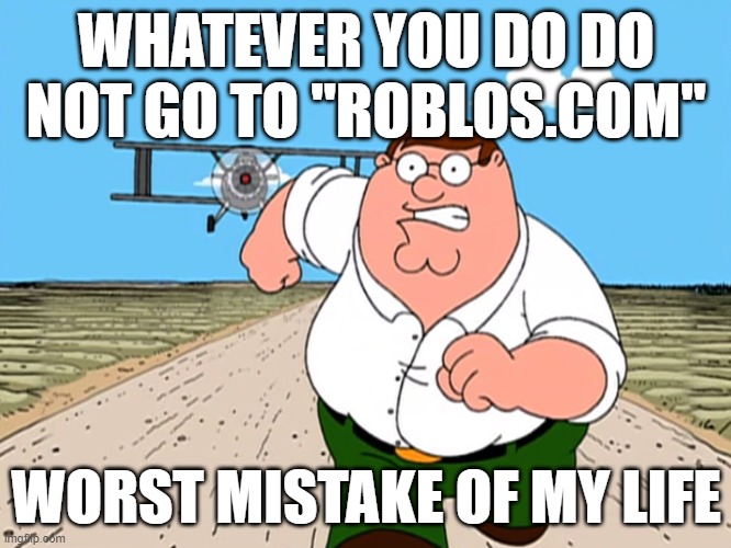 Peter Griffin running away | WHATEVER YOU DO DO NOT GO TO "ROBLOS.COM"; WORST MISTAKE OF MY LIFE | image tagged in peter griffin running away | made w/ Imgflip meme maker