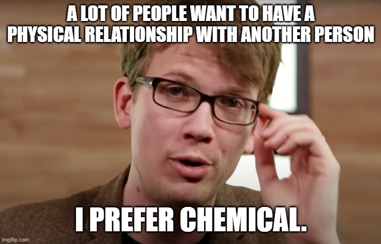 this is my new template | A LOT OF PEOPLE WANT TO HAVE A PHYSICAL RELATIONSHIP WITH ANOTHER PERSON; I PREFER CHEMICAL. | image tagged in science,chemistry,relationships,funny | made w/ Imgflip meme maker