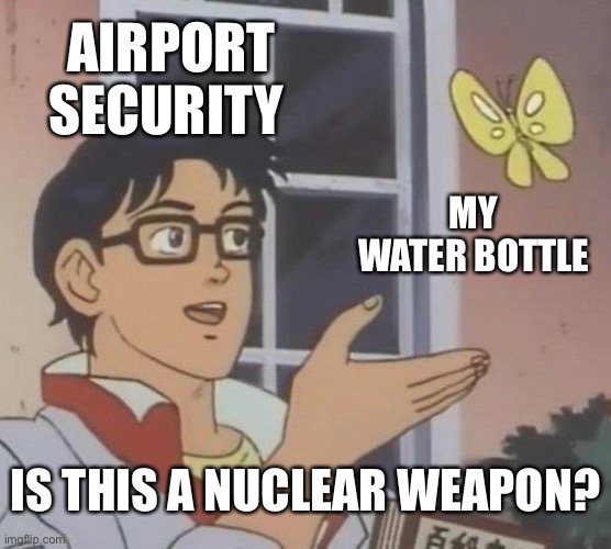 I haven’t been on a flight for years, but this is still true | AIRPORT SECURITY; MY WATER BOTTLE; IS THIS A NUCLEAR WEAPON? | image tagged in memes,is this a pigeon,funny,this tag is not important | made w/ Imgflip meme maker