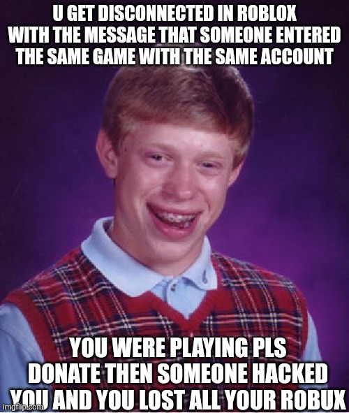 Bad Luck Brian Meme | U GET DISCONNECTED IN ROBLOX WITH THE MESSAGE THAT SOMEONE ENTERED THE SAME GAME WITH THE SAME ACCOUNT; YOU WERE PLAYING PLS DONATE THEN SOMEONE HACKED YOU AND YOU LOST ALL YOUR ROBUX | image tagged in memes,bad luck brian | made w/ Imgflip meme maker