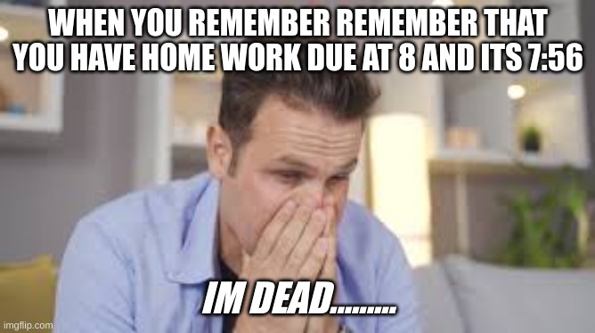 OHHhh.. no...... | WHEN YOU REMEMBER REMEMBER THAT YOU HAVE HOME WORK DUE AT 8 AND ITS 7:56; IM DEAD......... | image tagged in relatable,funny,real life | made w/ Imgflip meme maker