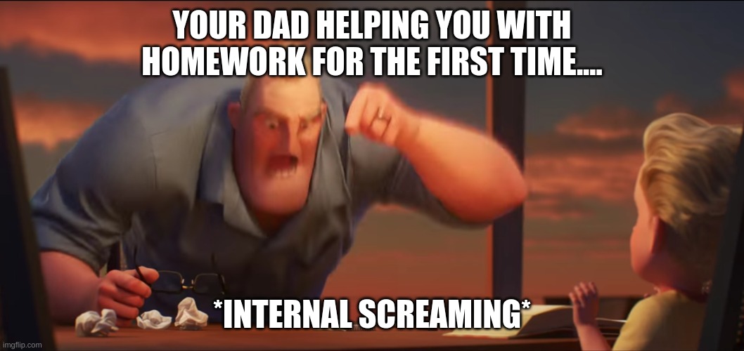 MY DAD EVEN DOSE IT AFTER THE FIRST TIMEEE | YOUR DAD HELPING YOU WITH HOMEWORK FOR THE FIRST TIME.... *INTERNAL SCREAMING* | image tagged in math is math,dads,help | made w/ Imgflip meme maker