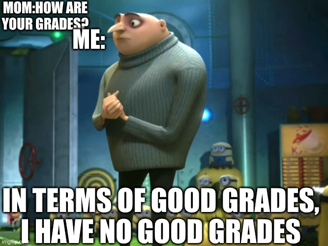 I can't could'ent up with a title for this meme. | MOM:HOW ARE YOUR GRADES? ME:; IN TERMS OF GOOD GRADES,
I HAVE NO GOOD GRADES | image tagged in in terms of money we have no money | made w/ Imgflip meme maker