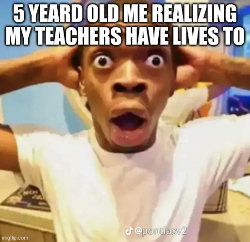 teachers | 5 YEARD OLD ME REALIZING MY TEACHERS HAVE LIVES TO | image tagged in shocked black guy | made w/ Imgflip meme maker