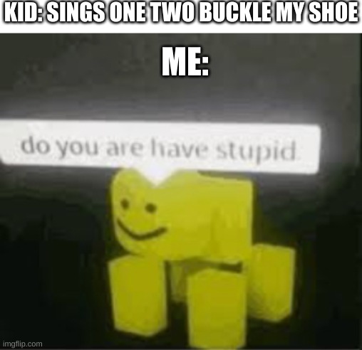 omg i f*cking hat that song | KID: SINGS ONE TWO BUCKLE MY SHOE; ME: | image tagged in blank white template,do you are have stupid | made w/ Imgflip meme maker