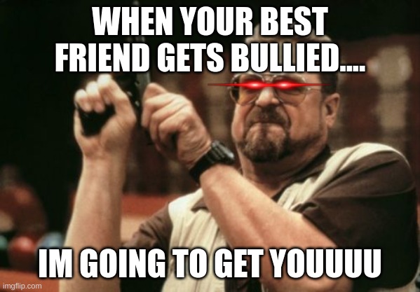 IM GOING TO GET YOU | WHEN YOUR BEST FRIEND GETS BULLIED.... IM GOING TO GET YOUUUU | image tagged in memes,am i the only one around here | made w/ Imgflip meme maker