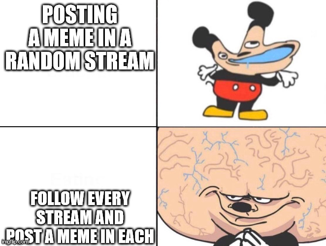 The way ti=o earn ? vote | POSTING A MEME IN A RANDOM STREAM; FOLLOW EVERY STREAM AND POST A MEME IN EACH | image tagged in big brain mickey,upvotes,a random meme | made w/ Imgflip meme maker