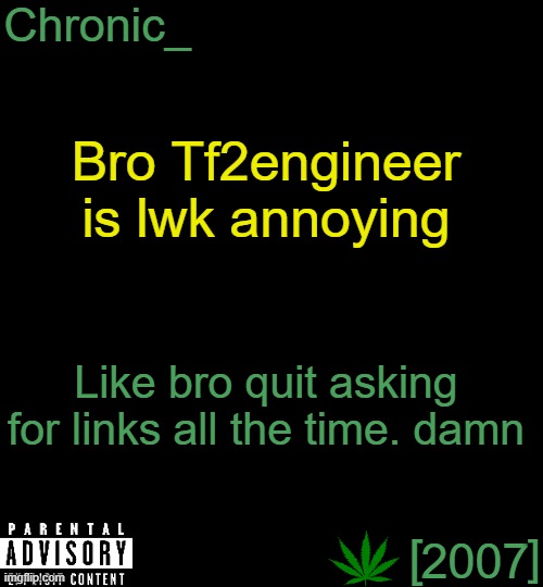 Chronic[2007] | Bro Tf2engineer is lwk annoying; Like bro quit asking for links all the time. damn | image tagged in chronic 2007 | made w/ Imgflip meme maker