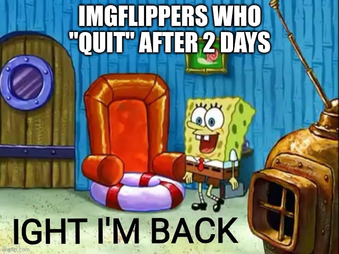 Ight im back | IMGFLIPPERS WHO "QUIT" AFTER 2 DAYS | image tagged in ight im back,memes | made w/ Imgflip meme maker