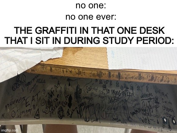 its so random… | no one:; no one ever:; THE GRAFFITI IN THAT ONE DESK THAT I SIT IN DURING STUDY PERIOD: | image tagged in graffiti,random,why are you reading the tags | made w/ Imgflip meme maker
