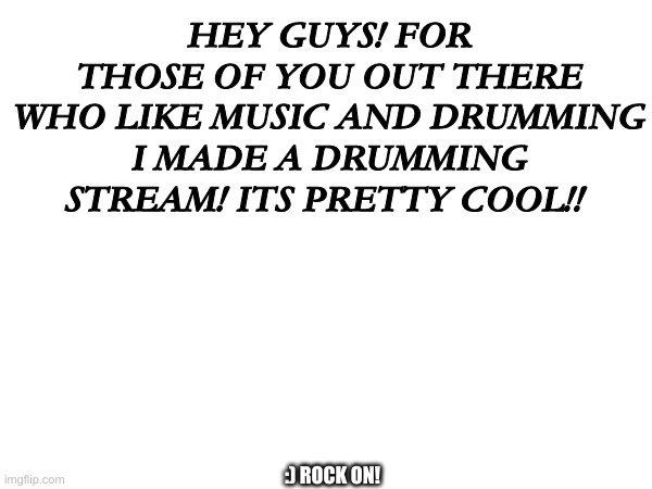 Drumming stream! | HEY GUYS! FOR THOSE OF YOU OUT THERE WHO LIKE MUSIC AND DRUMMING I MADE A DRUMMING STREAM! ITS PRETTY COOL!! :) ROCK ON! | image tagged in drums | made w/ Imgflip meme maker