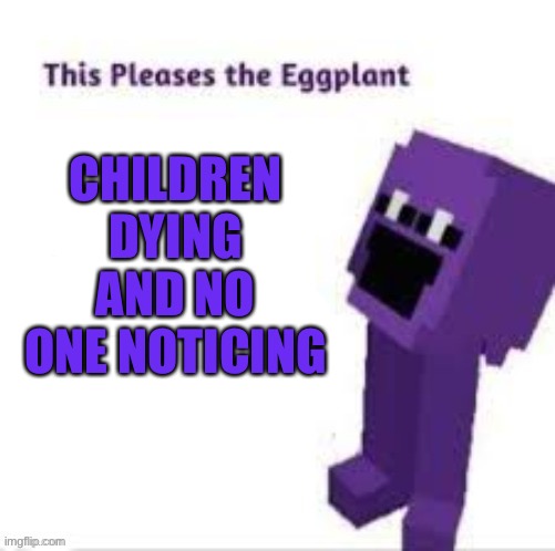Might or might not be a repost | CHILDREN DYING AND NO ONE NOTICING | image tagged in this pleases the eggplant | made w/ Imgflip meme maker