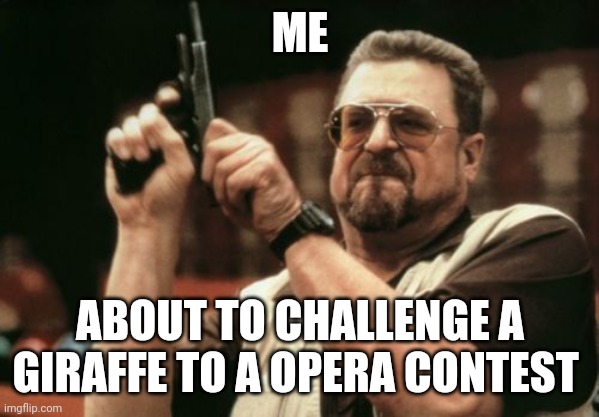 When you challenge a giraffe to a opera contest | ME; ABOUT TO CHALLENGE A GIRAFFE TO A OPERA CONTEST | image tagged in memes,am i the only one around here | made w/ Imgflip meme maker