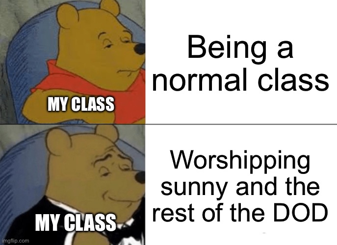 Tuxedo Winnie The Pooh Meme | Being a normal class; MY CLASS; Worshipping sunny and the rest of the DOD; MY CLASS | image tagged in memes,tuxedo winnie the pooh | made w/ Imgflip meme maker