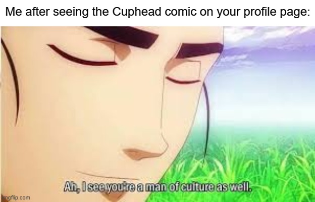 Ah,I see you are a man of culture as well | Me after seeing the Cuphead comic on your profile page: | image tagged in ah i see you are a man of culture as well | made w/ Imgflip meme maker