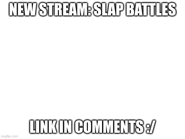 New stream :0 | NEW STREAM: SLAP BATTLES; LINK IN COMMENTS :/ | image tagged in slap | made w/ Imgflip meme maker