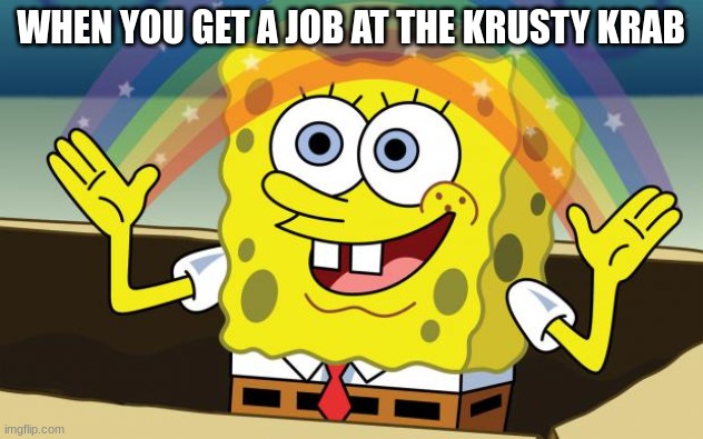 Spongbob | WHEN YOU GET A JOB AT THE KRUSTY KRAB | image tagged in spongbob | made w/ Imgflip meme maker