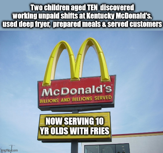 McDonald's Sign | Two children aged TEN  discovered working unpaid shifts at Kentucky McDonald's, used deep fryer,  prepared meals & served customers; NOW SERVING 10 YR OLDS WITH FRIES | image tagged in mcdonald's sign | made w/ Imgflip meme maker