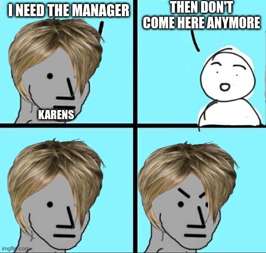 npc meme | THEN DON'T COME HERE ANYMORE; I NEED THE MANAGER; KARENS | image tagged in npc meme,if you read this tag you are cursed | made w/ Imgflip meme maker
