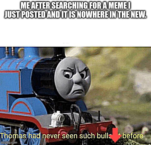 Or anywhere for that matter | ME AFTER SEARCHING FOR A MEME I JUST POSTED AND IT IS NOWHERE IN THE NEW. | image tagged in thomas had never seen such bullshit before | made w/ Imgflip meme maker