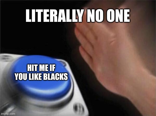 THIS IS A JOKE I HAVE NO PRPBLEM WITH THEM | LITERALLY NO ONE; HIT ME IF YOU LIKE BLACKS | image tagged in memes,blank nut button | made w/ Imgflip meme maker