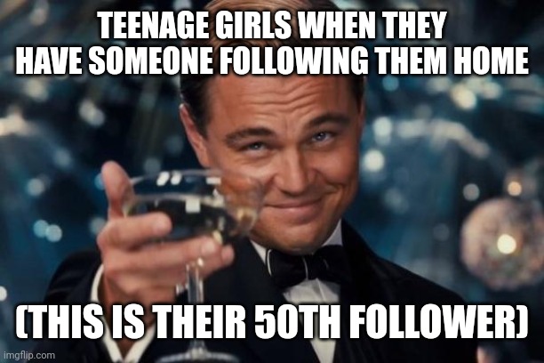Leonardo Dicaprio Cheers Meme | TEENAGE GIRLS WHEN THEY HAVE SOMEONE FOLLOWING THEM HOME; (THIS IS THEIR 50TH FOLLOWER) | image tagged in memes,leonardo dicaprio cheers | made w/ Imgflip meme maker