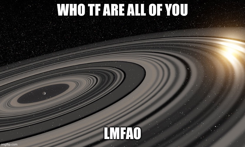 J1407b | WHO TF ARE ALL OF YOU; LMFAO | image tagged in j1407b | made w/ Imgflip meme maker