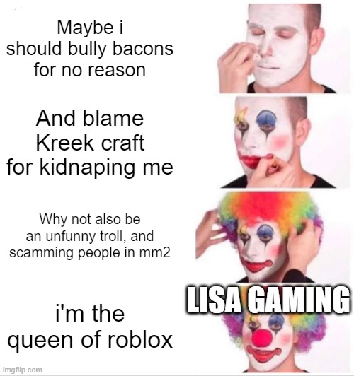 Lisa gaming be like: | Maybe i should bully bacons for no reason; And blame Kreek craft for kidnaping me; Why not also be an unfunny troll, and scamming people in mm2; LISA GAMING; i'm the queen of roblox | image tagged in memes,clown applying makeup,so true memes | made w/ Imgflip meme maker