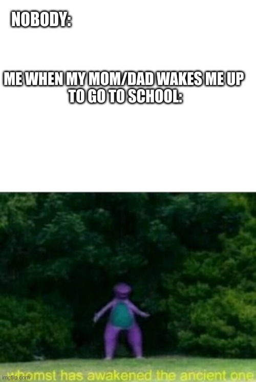 slep | NOBODY:; ME WHEN MY MOM/DAD WAKES ME UP 
TO GO TO SCHOOL: | image tagged in blank white template,whomst has awakened the ancient one | made w/ Imgflip meme maker